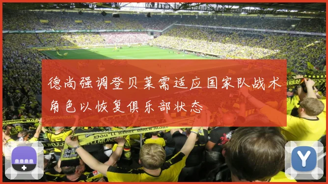 德尚强调登贝莱需适应国家队战术角色以恢复俱乐部状态
