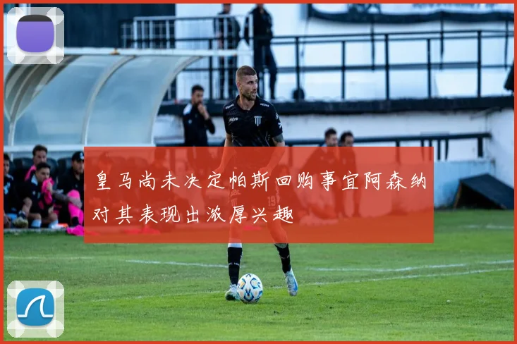 皇马尚未决定帕斯回购事宜阿森纳对其表现出浓厚兴趣