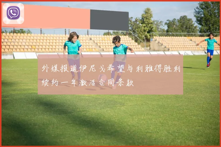 外媒报道伊尼戈希望与利雅得胜利续约一年激活合同条款