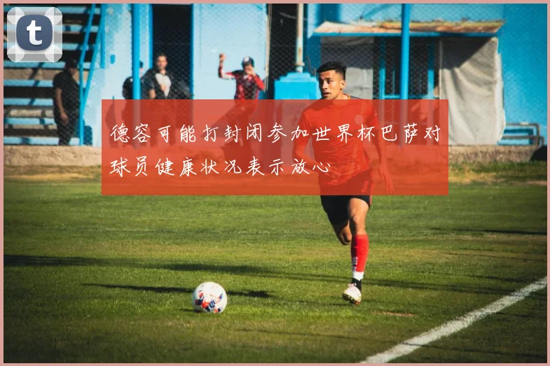 德容可能打封闭参加世界杯巴萨对球员健康状况表示放心