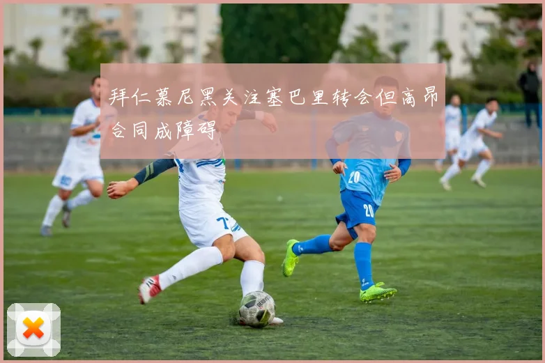 拜仁慕尼黑关注塞巴里转会但高昂合同成障碍
