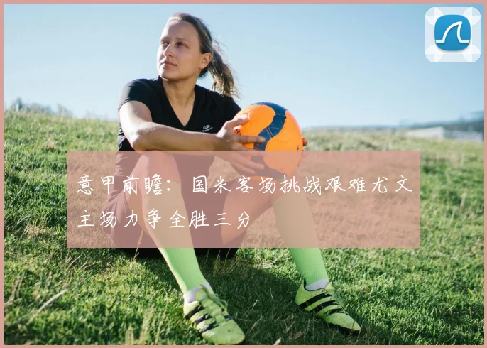 意甲前瞻：国米客场挑战艰难尤文主场力争全胜三分