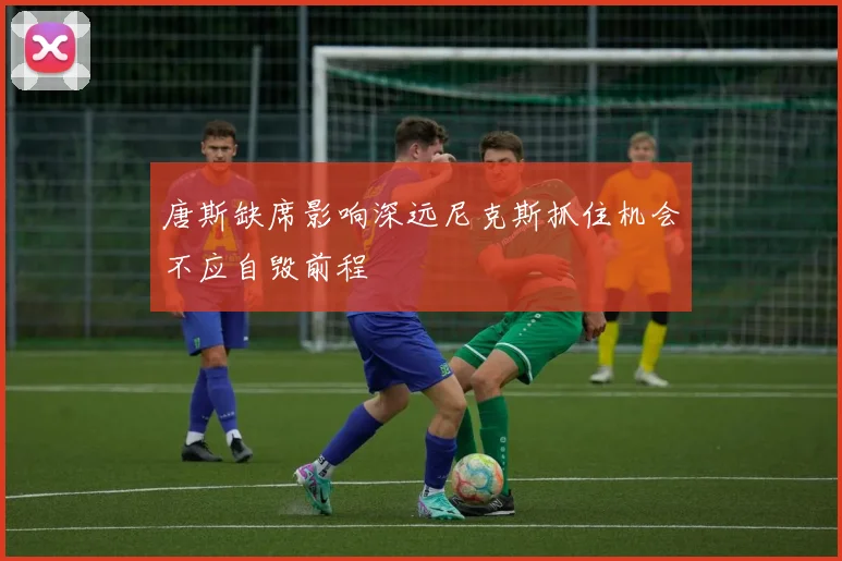 唐斯缺席影响深远尼克斯抓住机会不应自毁前程