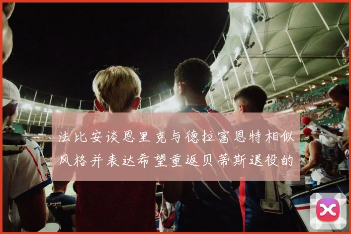 法比安谈恩里克与德拉富恩特相似风格并表达希望重返贝蒂斯退役的愿望