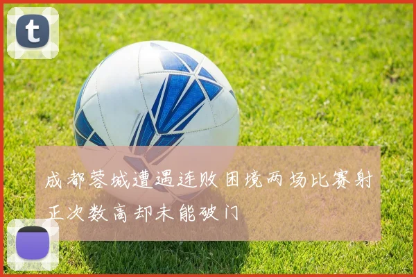 成都蓉城遭遇连败困境两场比赛射正次数高却未能破门