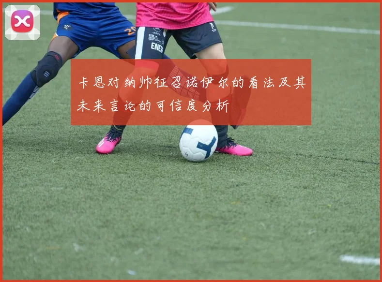 卡恩对纳帅征召诺伊尔的看法及其未来言论的可信度分析