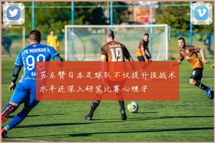 苏东赞日本足球队不仅提升技战术水平还深入研究比赛心理学