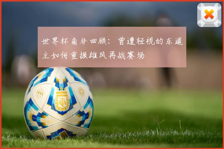 世界杯南非回顾：曾遭轻视的东道主如何重振雄风再战赛场