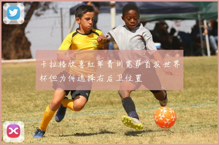 卡拉格欣喜红军青训宽萨首发世界杯但为何选择右后卫位置