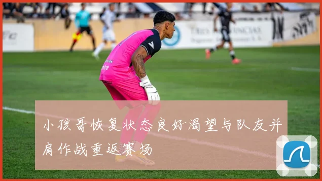 小孩哥恢复状态良好渴望与队友并肩作战重返赛场