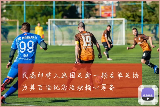 武磊即将入选国足新一期名单足协为其百场纪念活动精心筹备
