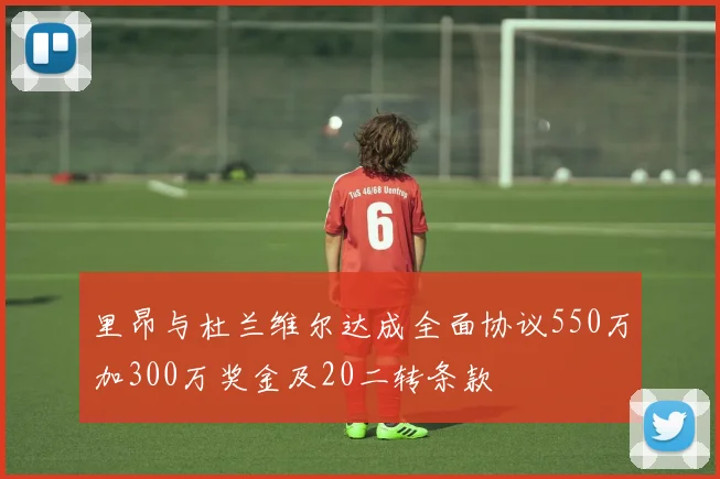 里昂与杜兰维尔达成全面协议550万加300万奖金及20二转条款