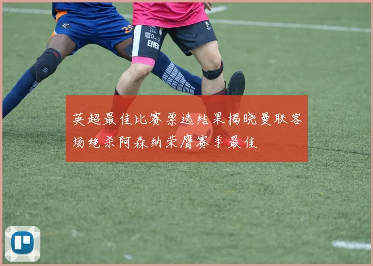 英超最佳比赛票选结果揭晓曼联客场绝杀阿森纳荣膺赛季最佳
