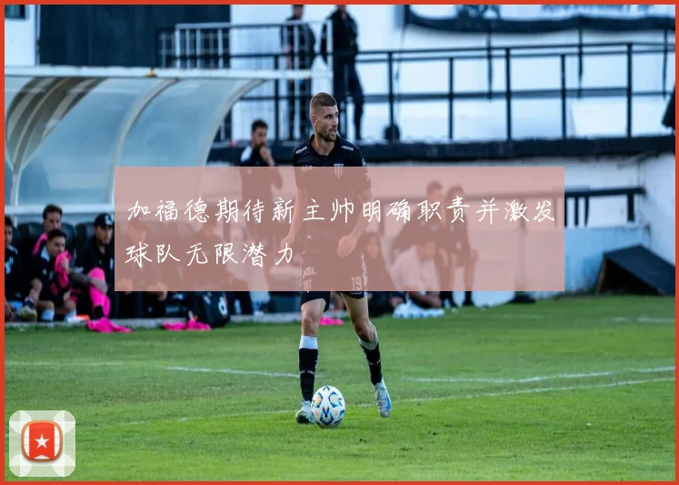 加福德期待新主帅明确职责并激发球队无限潜力